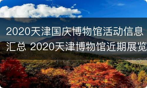 2020天津国庆博物馆活动信息汇总 2020天津博物馆近期展览