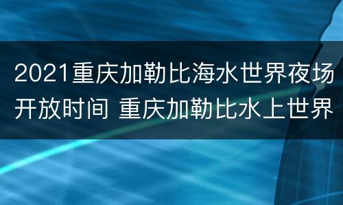 2021重庆加勒比海水世界夜场开放时间 重庆加勒比水上世界什么时候开
