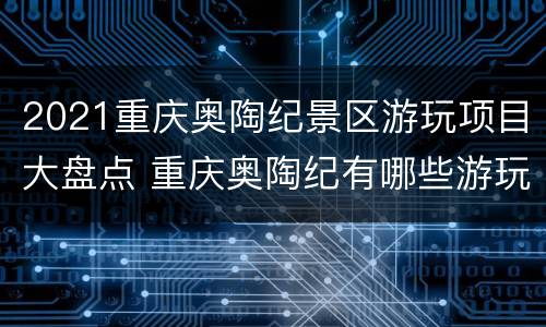 2021重庆奥陶纪景区游玩项目大盘点 重庆奥陶纪有哪些游玩项目