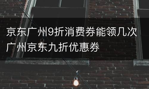 京东广州9折消费券能领几次 广州京东九折优惠券