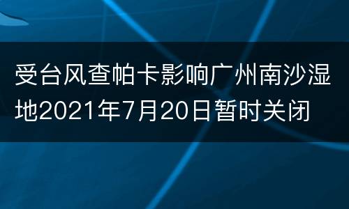 受台风查帕卡影响广州南沙湿地2021年7月20日暂时关闭