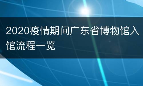 2020疫情期间广东省博物馆入馆流程一览