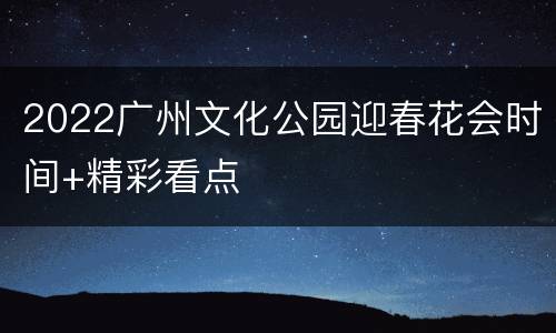 2022广州文化公园迎春花会时间+精彩看点