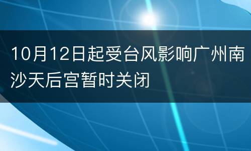 10月12日起受台风影响广州南沙天后宫暂时关闭