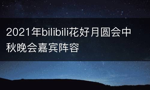 2021年bilibili花好月圆会中秋晚会嘉宾阵容