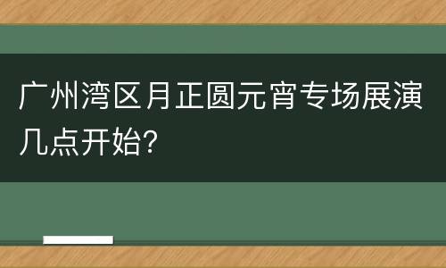 广州湾区月正圆元宵专场展演几点开始？