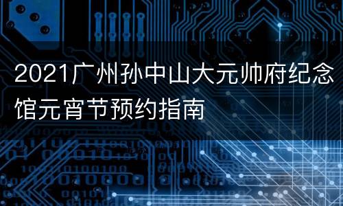 2021广州孙中山大元帅府纪念馆元宵节预约指南