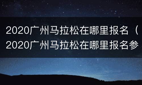 2020广州马拉松在哪里报名（2020广州马拉松在哪里报名参赛）