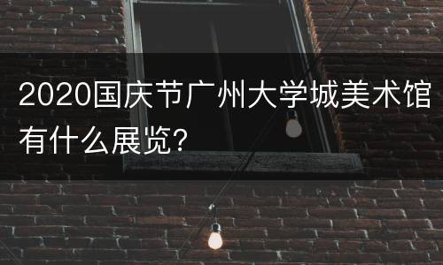 2020国庆节广州大学城美术馆有什么展览？
