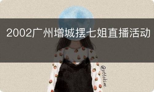 2002广州增城摆七姐直播活动