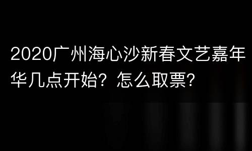 2020广州海心沙新春文艺嘉年华几点开始？怎么取票？