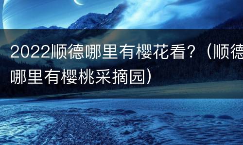 2022顺德哪里有樱花看?（顺德哪里有樱桃采摘园）