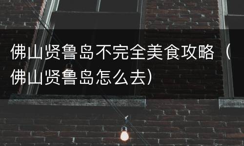 佛山贤鲁岛不完全美食攻略（佛山贤鲁岛怎么去）