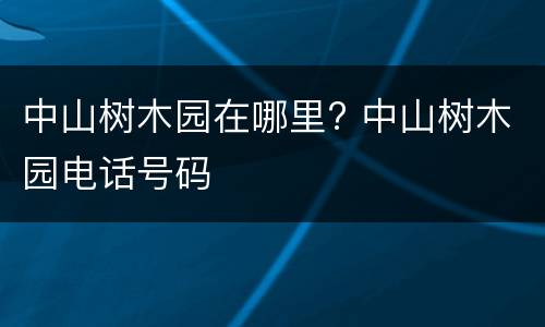 中山树木园在哪里? 中山树木园电话号码