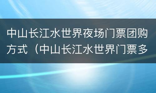 中山长江水世界夜场门票团购方式（中山长江水世界门票多少钱）