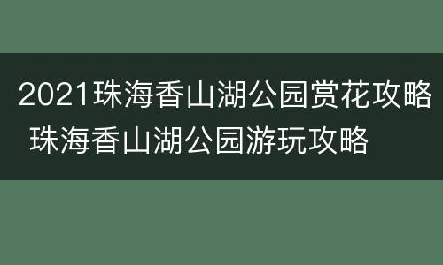 2021珠海香山湖公园赏花攻略 珠海香山湖公园游玩攻略