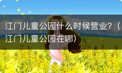 江门儿童公园什么时候营业?（江门儿童公园在哪）