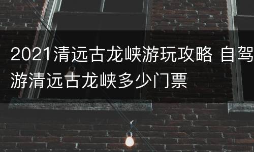 2021清远古龙峡游玩攻略 自驾游清远古龙峡多少门票