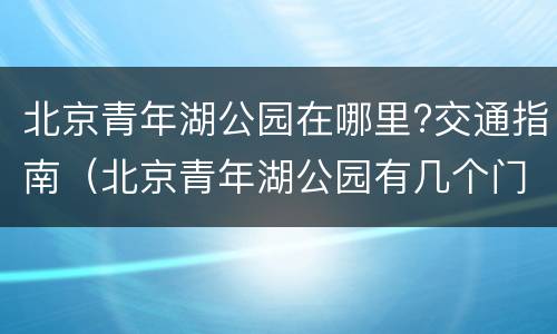 北京青年湖公园在哪里?交通指南（北京青年湖公园有几个门）