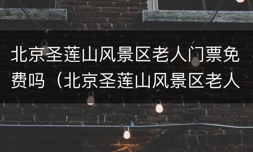 北京圣莲山风景区老人门票免费吗（北京圣莲山风景区老人门票免费吗多少钱）