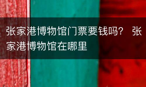 张家港博物馆门票要钱吗？ 张家港博物馆在哪里