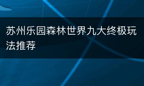 苏州乐园森林世界九大终极玩法推荐