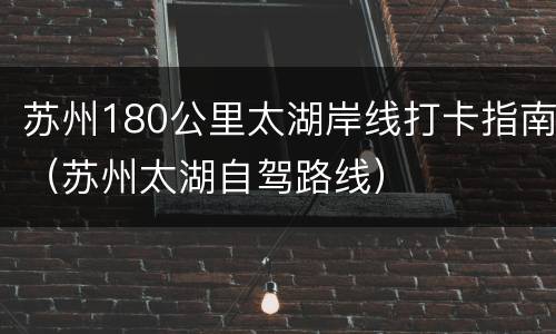 苏州180公里太湖岸线打卡指南（苏州太湖自驾路线）