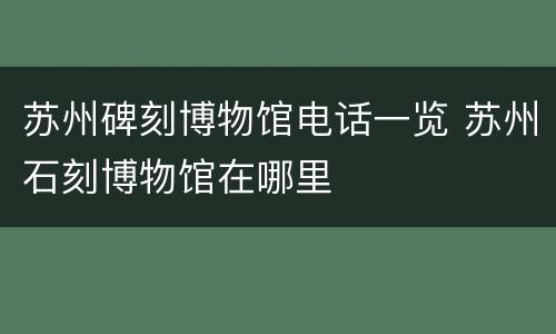 苏州碑刻博物馆电话一览 苏州石刻博物馆在哪里