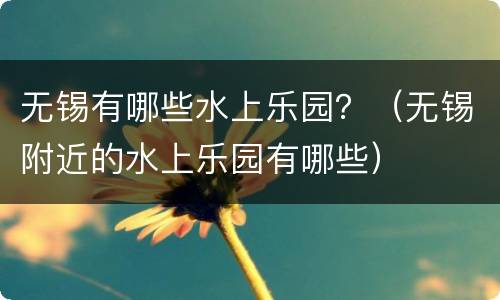 无锡有哪些水上乐园？（无锡附近的水上乐园有哪些）