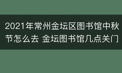 2021年常州金坛区图书馆中秋节怎么去 金坛图书馆几点关门