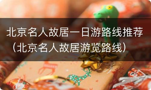 北京名人故居一日游路线推荐（北京名人故居游览路线）