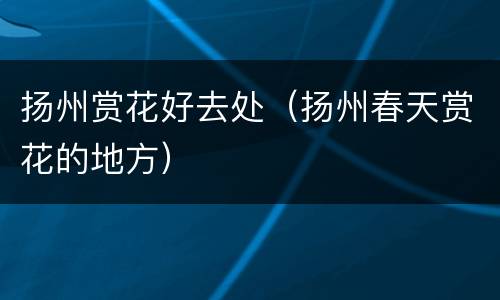 扬州赏花好去处（扬州春天赏花的地方）