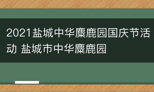 2021盐城中华麋鹿园国庆节活动 盐城市中华麋鹿园