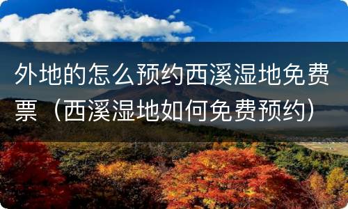 外地的怎么预约西溪湿地免费票（西溪湿地如何免费预约）