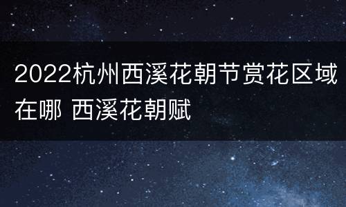 2022杭州西溪花朝节赏花区域在哪 西溪花朝赋