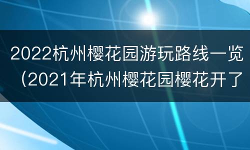 2022杭州樱花园游玩路线一览（2021年杭州樱花园樱花开了吗）