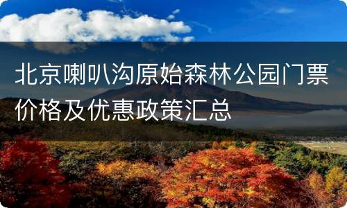北京喇叭沟原始森林公园门票价格及优惠政策汇总