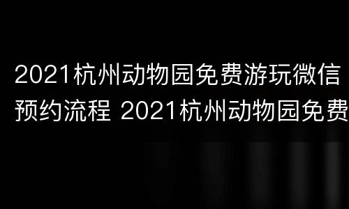 2021杭州动物园免费游玩微信预约流程 2021杭州动物园免费游玩微信预约流程视频