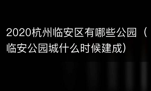 2020杭州临安区有哪些公园（临安公园城什么时候建成）