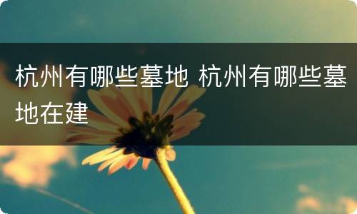 杭州有哪些墓地 杭州有哪些墓地在建
