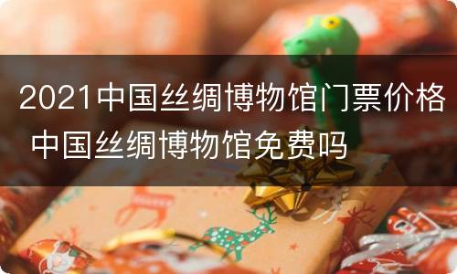 2021中国丝绸博物馆门票价格 中国丝绸博物馆免费吗