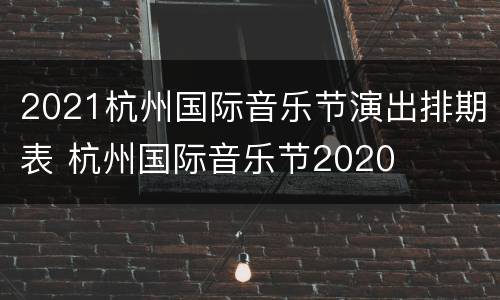 2021杭州国际音乐节演出排期表 杭州国际音乐节2020