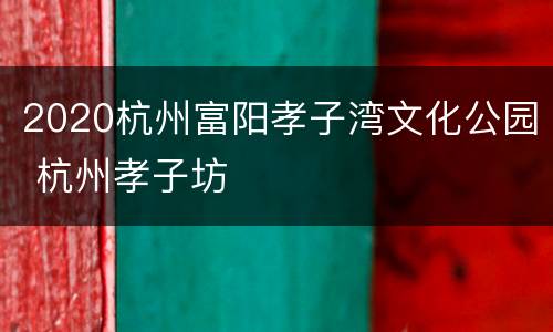 2020杭州富阳孝子湾文化公园 杭州孝子坊
