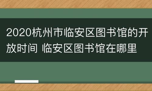 2020杭州市临安区图书馆的开放时间 临安区图书馆在哪里
