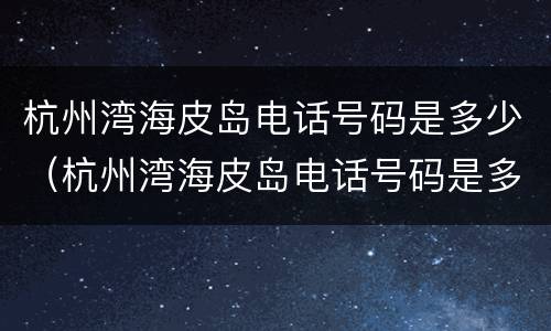杭州湾海皮岛电话号码是多少（杭州湾海皮岛电话号码是多少号）
