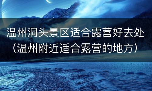 温州洞头景区适合露营好去处（温州附近适合露营的地方）