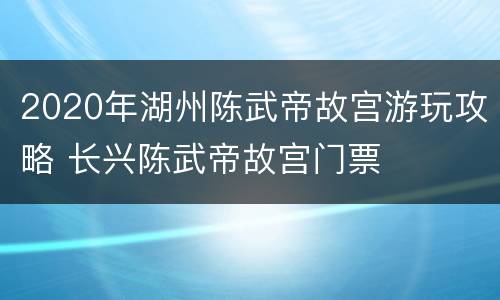 2020年湖州陈武帝故宫游玩攻略 长兴陈武帝故宫门票