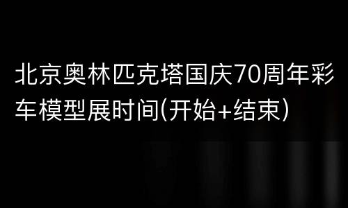 北京奥林匹克塔国庆70周年彩车模型展时间(开始+结束)