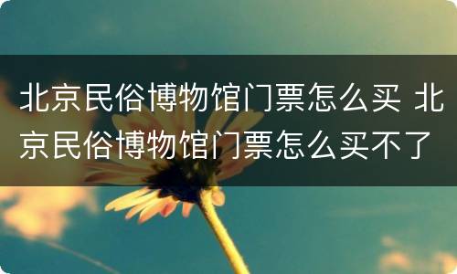 北京民俗博物馆门票怎么买 北京民俗博物馆门票怎么买不了