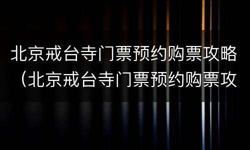北京戒台寺门票预约购票攻略（北京戒台寺门票预约购票攻略）